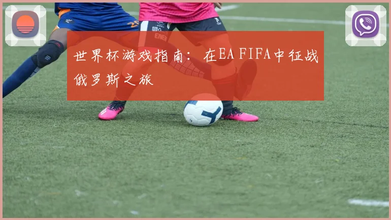 世界杯游戏指南：在EA FIFA中征战俄罗斯之旅