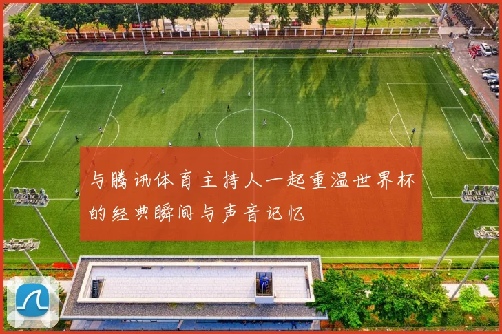 与腾讯体育主持人一起重温世界杯的经典瞬间与声音记忆