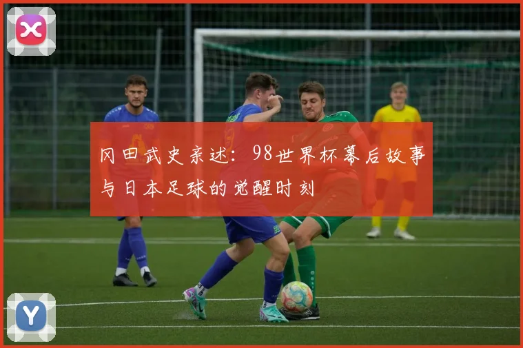 冈田武史亲述：98世界杯幕后故事与日本足球的觉醒时刻