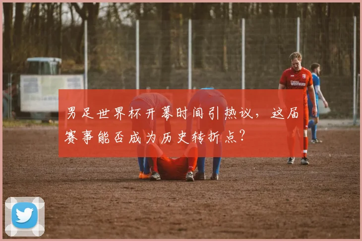 男足世界杯开幕时间引热议，这届赛事能否成为历史转折点？
