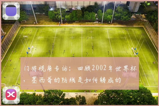 门将视角专访：回顾2002年世界杯，墨西哥的防线是如何铸成的