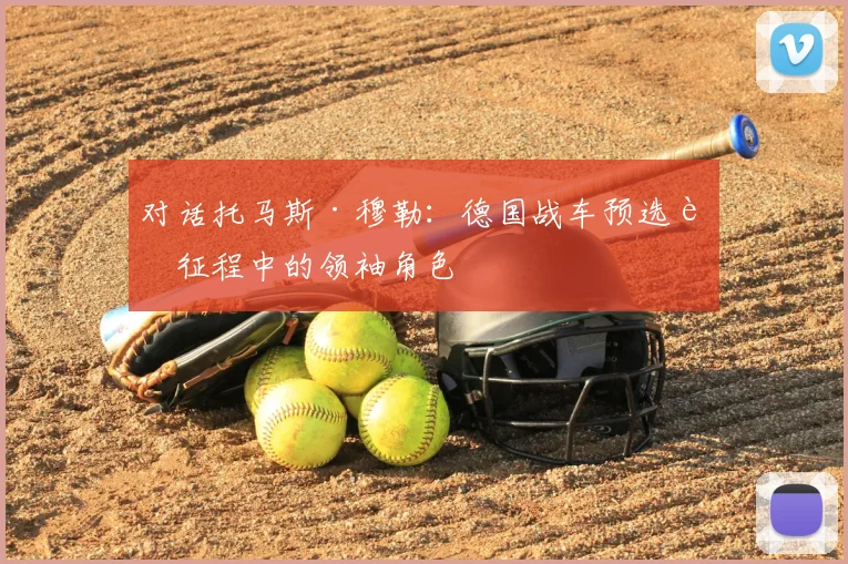 对话托马斯·穆勒:德国战车预选赛征程中的领袖角色