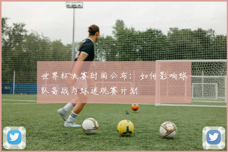 世界杯决赛时间公布：如何影响球队备战与球迷观赛计划