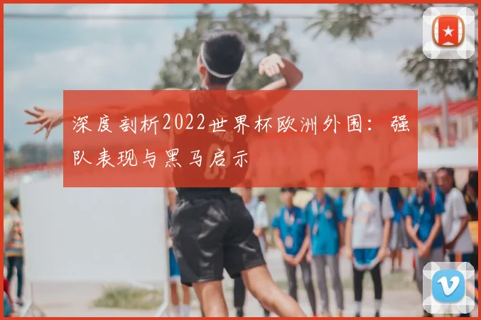 深度剖析2022世界杯欧洲外围：强队表现与黑马启示