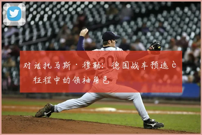 对话托马斯·穆勒:德国战车预选赛征程中的领袖角色
