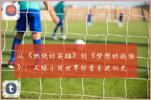 从《燃烧的英雄》到《梦想的战场》：足球小将世界杯音乐进化史