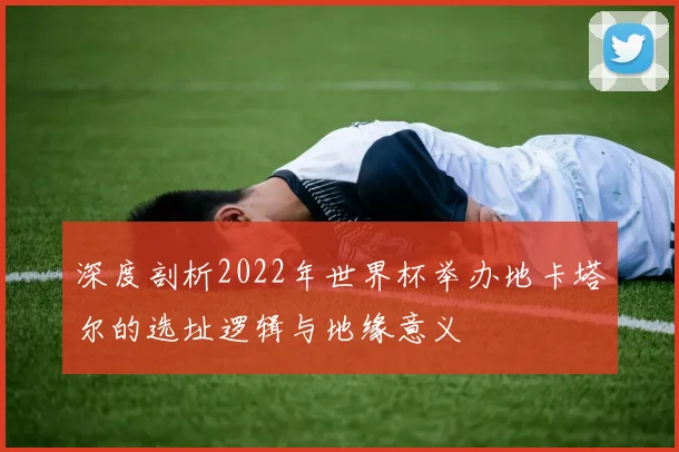 深度剖析2022年世界杯举办地卡塔尔的选址逻辑与地缘意义