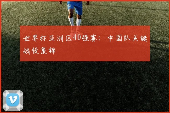 世界杯亚洲区40强赛:中国队关键战役集锦