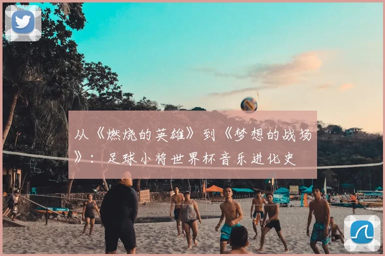 从《燃烧的英雄》到《梦想的战场》：足球小将世界杯音乐进化史