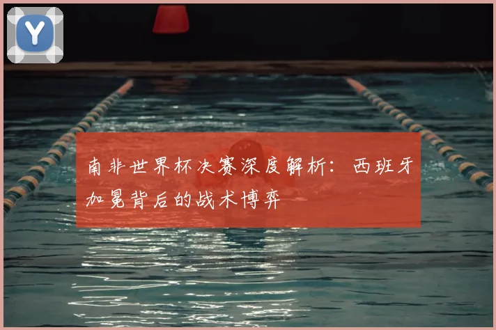 南非世界杯决赛深度解析:西班牙加冕背后的战术博弈