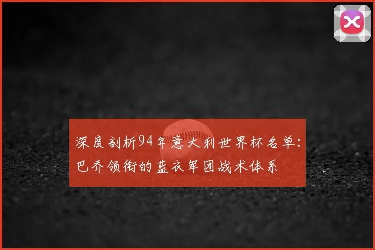 深度剖析94年意大利世界杯名单：巴乔领衔的蓝衣军团战术体系