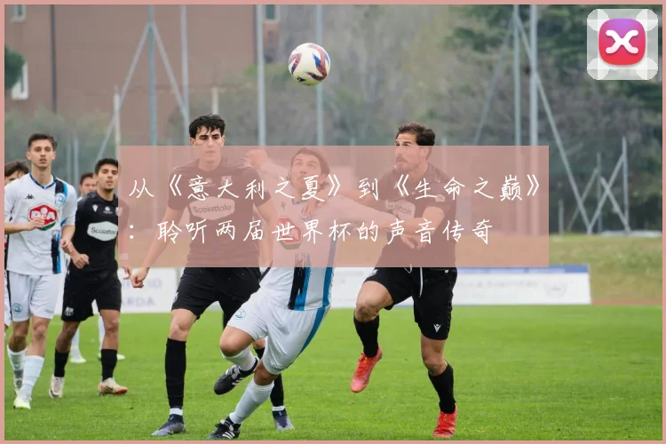 从《意大利之夏》到《生命之巅》：聆听两届世界杯的声音传奇
