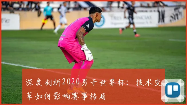 深度剖析2020男子世界杯：技术变革如何影响赛事格局