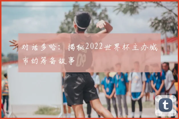 对话多哈：揭秘2022世界杯主办城市的筹备故事