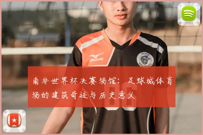南非世界杯决赛场馆:足球城体育场的建筑奇迹与历史意义
