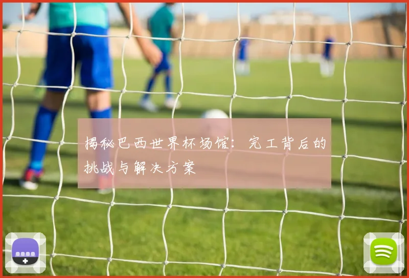 揭秘巴西世界杯场馆:完工背后的挑战与解决方案
