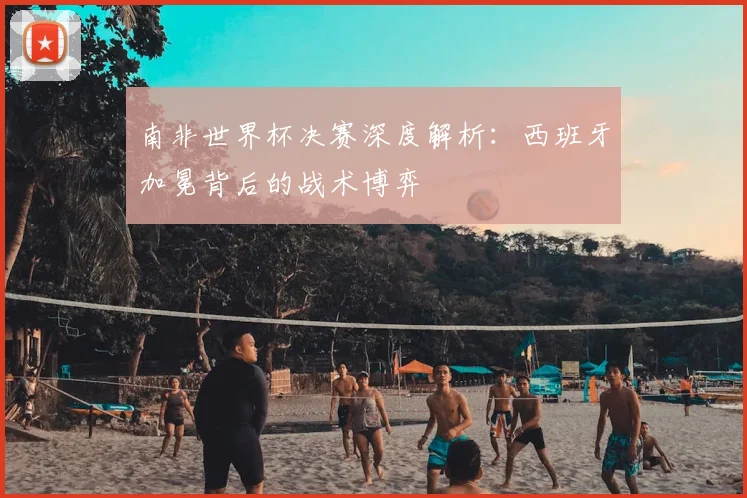 南非世界杯决赛深度解析:西班牙加冕背后的战术博弈