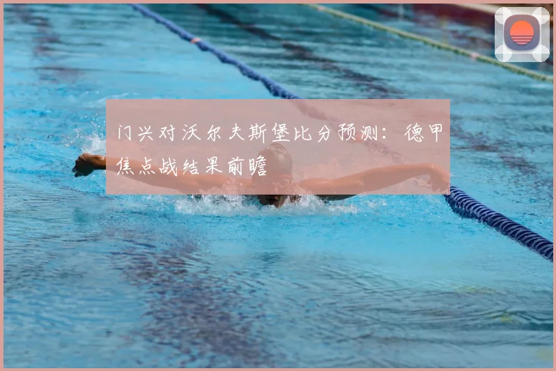 门兴对沃尔夫斯堡比分预测：德甲焦点战结果前瞻