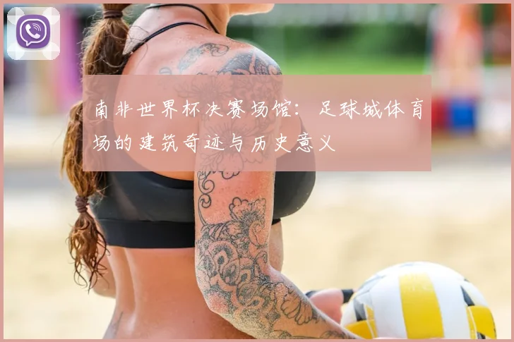 南非世界杯决赛场馆:足球城体育场的建筑奇迹与历史意义