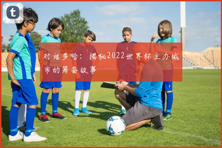 对话多哈：揭秘2022世界杯主办城市的筹备故事