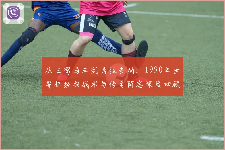 从三驾马车到马拉多纳：1990年世界杯经典战术与传奇阵容深度回顾