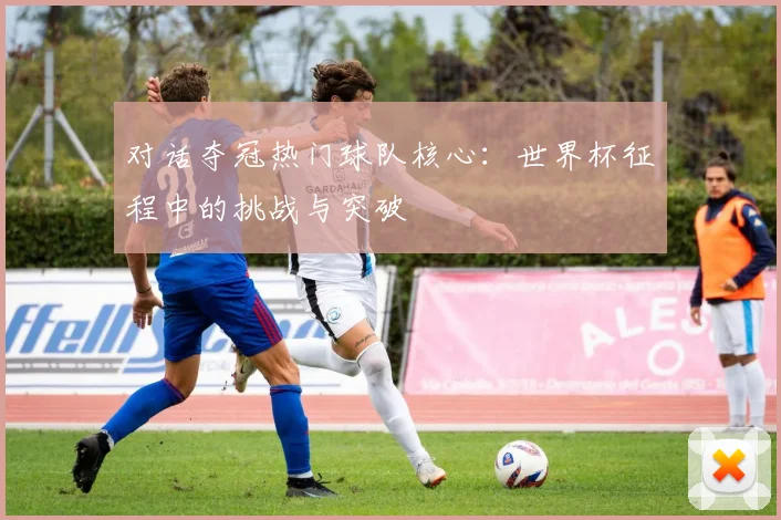 对话夺冠热门球队核心：世界杯征程中的挑战与突破