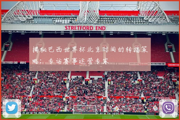 揭秘巴西世界杯北京时间的转播策略:专访赛事运营专家