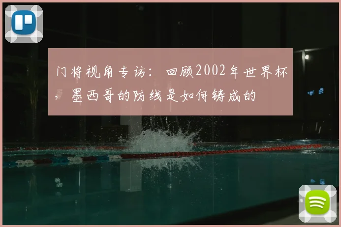 门将视角专访：回顾2002年世界杯，墨西哥的防线是如何铸成的