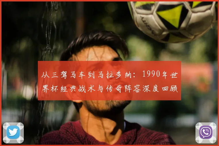 从三驾马车到马拉多纳：1990年世界杯经典战术与传奇阵容深度回顾
