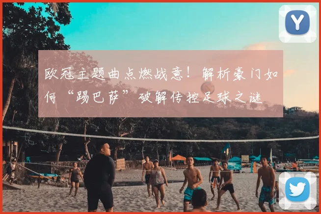 欧冠主题曲点燃战意！解析豪门如何“踢巴萨”破解传控足球之谜