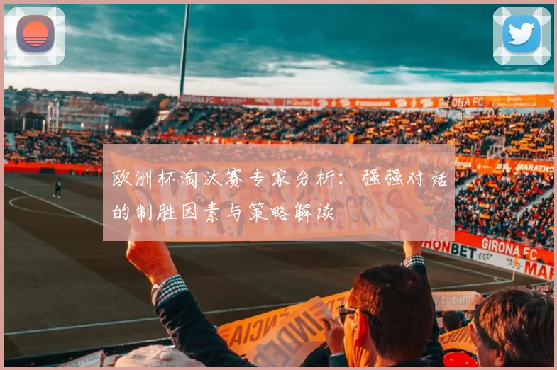 欧洲杯淘汰赛专家分析：强强对话的制胜因素与策略解读