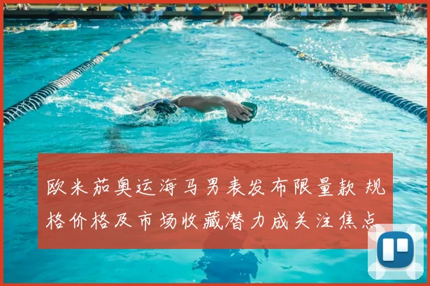 欧米茄奥运海马男表发布限量款 规格价格及市场收藏潜力成关注焦点