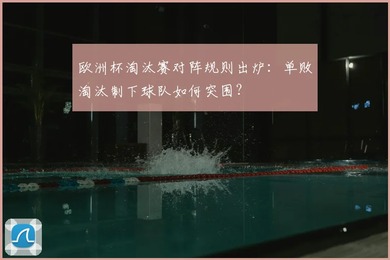 欧洲杯淘汰赛对阵规则出炉：单败淘汰制下球队如何突围？