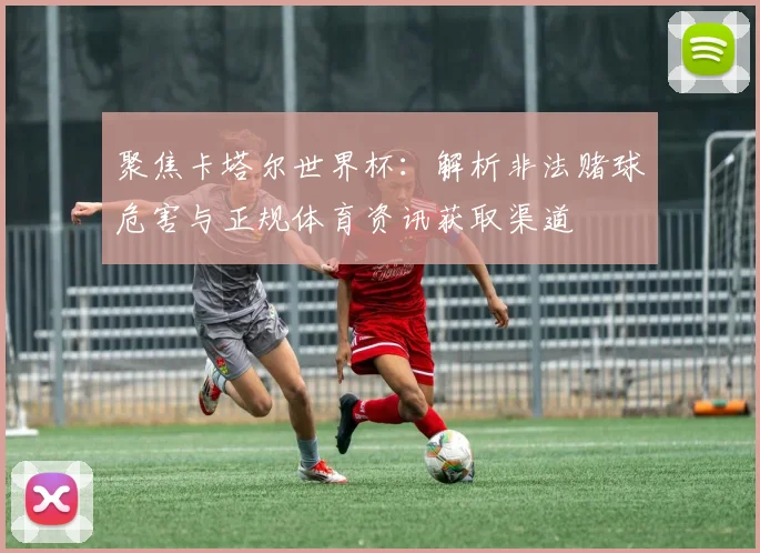 聚焦卡塔尔世界杯：解析非法赌球危害与正规体育资讯获取渠道