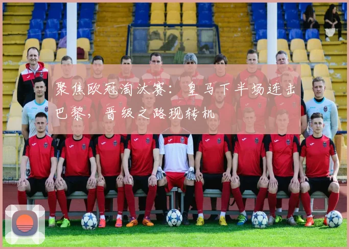 聚焦欧冠淘汰赛：皇马下半场连击巴黎，晋级之路现转机