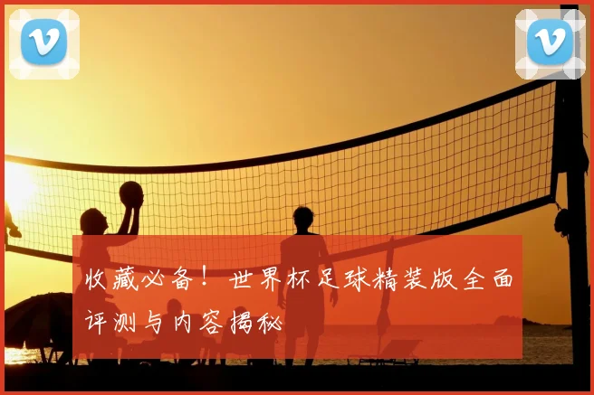 收藏必备！世界杯足球精装版全面评测与内容揭秘
