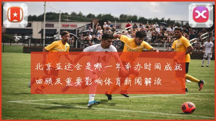 北京亚运会是哪一年举办时间成就回顾及重要影响体育新闻解读