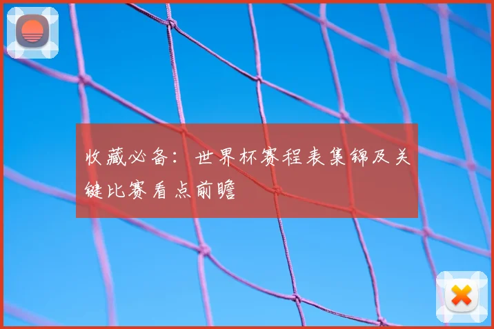 收藏必备：世界杯赛程表集锦及关键比赛看点前瞻