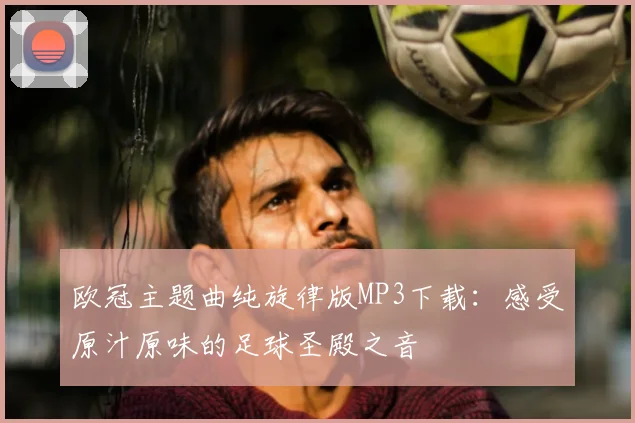 欧冠主题曲纯旋律版MP3下载：感受原汁原味的足球圣殿之音