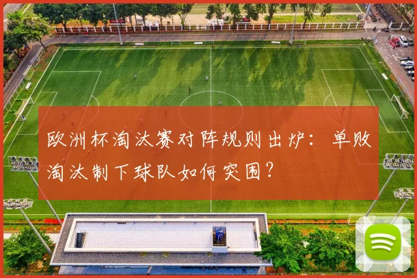 欧洲杯淘汰赛对阵规则出炉：单败淘汰制下球队如何突围？