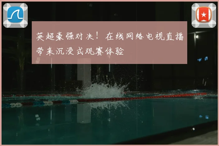 英超豪强对决！在线网络电视直播带来沉浸式观赛体验