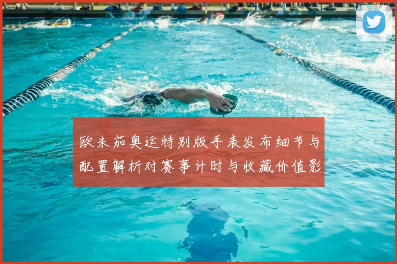 欧米茄奥运特别版手表发布细节与配置解析对赛事计时与收藏价值影响