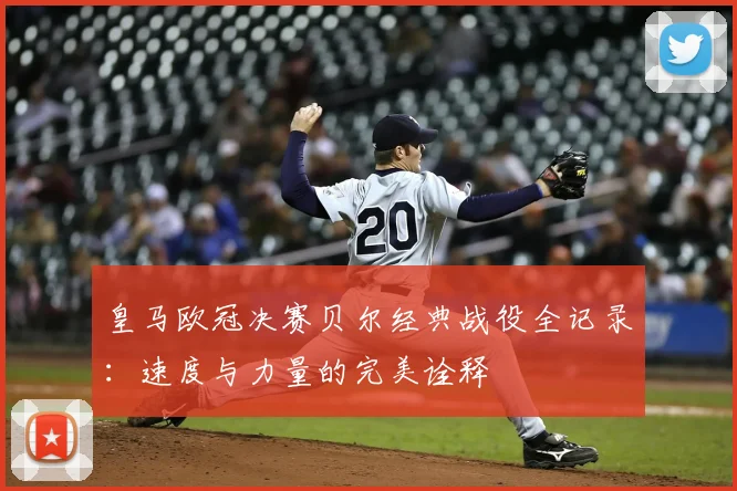 皇马欧冠决赛贝尔经典战役全记录：速度与力量的完美诠释